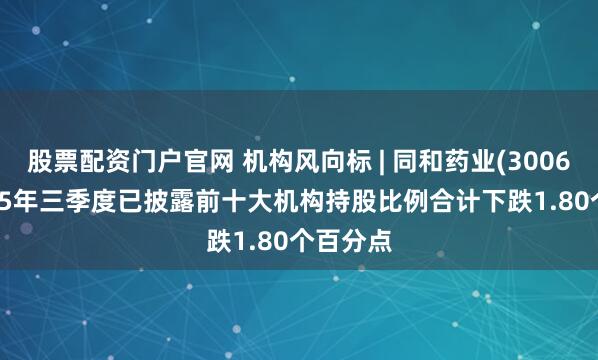 股票配资门户官网 机构风向标 | 同和药业(300636)2025年三季度已披露前十大机构持股比例合计下跌1.80个百分点