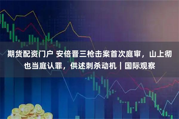 期货配资门户 安倍晋三枪击案首次庭审，山上彻也当庭认罪，供述刺杀动机｜国际观察