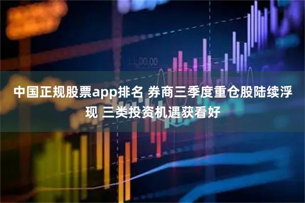 中国正规股票app排名 券商三季度重仓股陆续浮现 三类投资机遇获看好