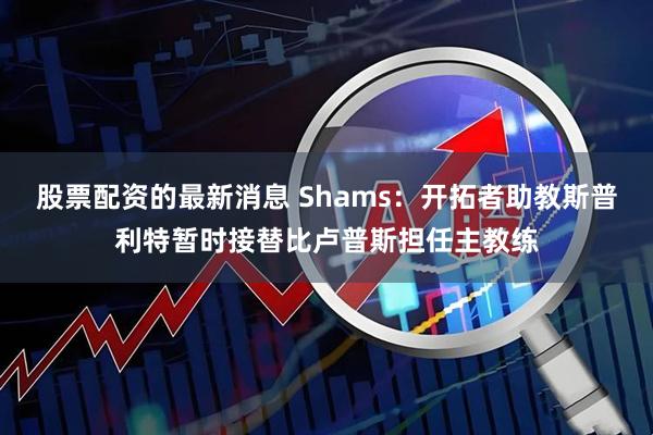 股票配资的最新消息 Shams：开拓者助教斯普利特暂时接替比卢普斯担任主教练