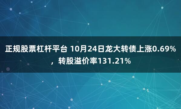 正规股票杠杆平台 10月24日龙大转债上涨0.69%，转股溢价率131.21%
