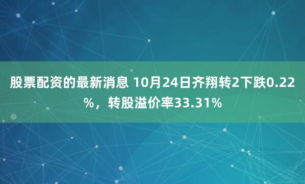 股票配资的最新消息 10月24日齐翔转2下跌0.22%,转股溢价率33.31%