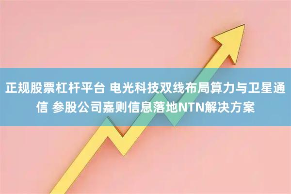正规股票杠杆平台 电光科技双线布局算力与卫星通信 参股公司嘉则信息落地NTN解决方案