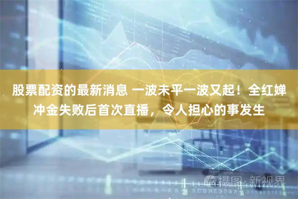 股票配资的最新消息 一波未平一波又起!全红婵冲金失败后首次直播,令人担心的事发生