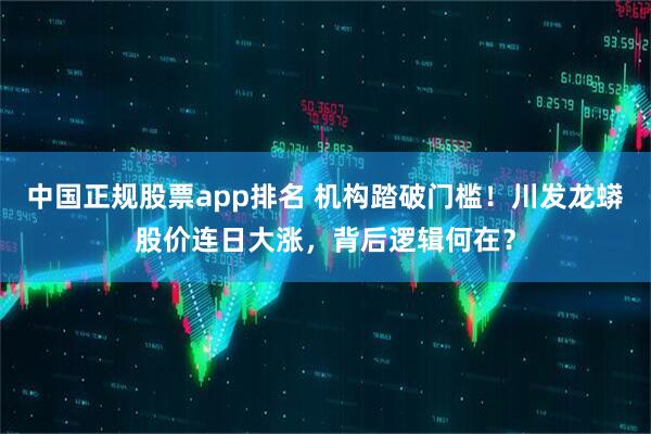 中国正规股票app排名 机构踏破门槛！川发龙蟒股价连日大涨，背后逻辑何在？