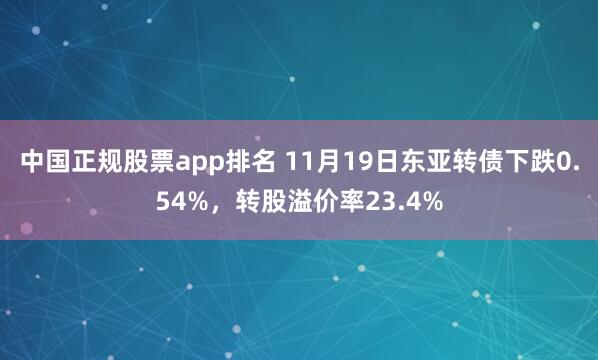 中国正规股票app排名 11月19日东亚转债下跌0.54%，转股溢价率23.4%