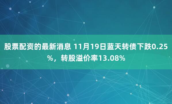 股票配资的最新消息 11月19日蓝天转债下跌0.25%，转股溢价率13.08%