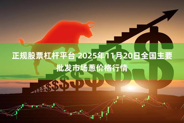 正规股票杠杆平台 2025年11月20日全国主要批发市场葱价格行情