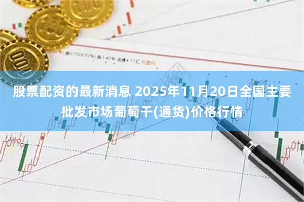 股票配资的最新消息 2025年11月20日全国主要批发市场葡萄干(通货)价格行情