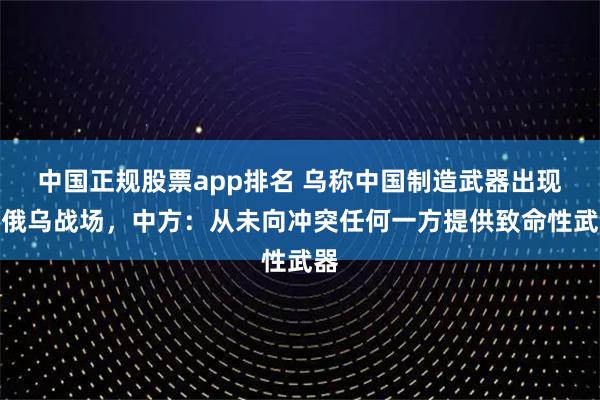 中国正规股票app排名 乌称中国制造武器出现在俄乌战场，中方：从未向冲突任何一方提供致命性武器