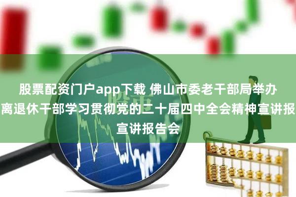 股票配资门户app下载 佛山市委老干部局举办市直离退休干部学习贯彻党的二十届四中全会精神宣讲报告会
