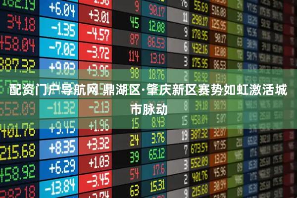 配资门户导航网 鼎湖区·肇庆新区赛势如虹激活城市脉动