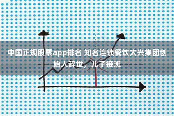 中国正规股票app排名 知名连锁餐饮太兴集团创始人辞世，儿子接班