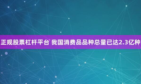 正规股票杠杆平台 我国消费品品种总量已达2.3亿种