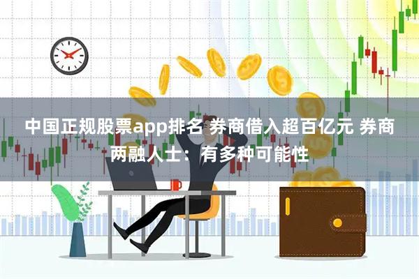 中国正规股票app排名 券商借入超百亿元 券商两融人士：有多种可能性