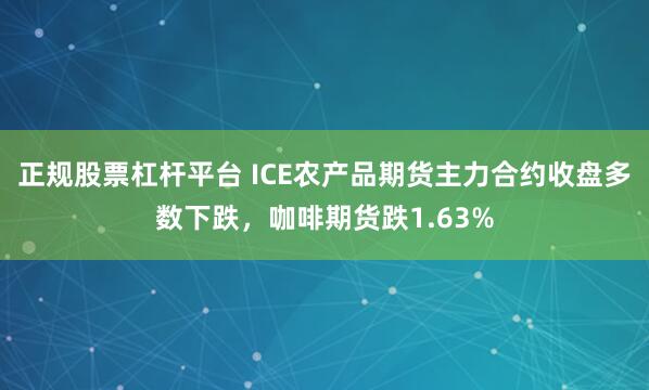正规股票杠杆平台 ICE农产品期货主力合约收盘多数下跌，咖啡期货跌1.63%
