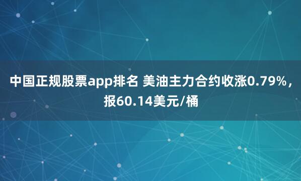 中国正规股票app排名 美油主力合约收涨0.79%，报60.14美元/桶