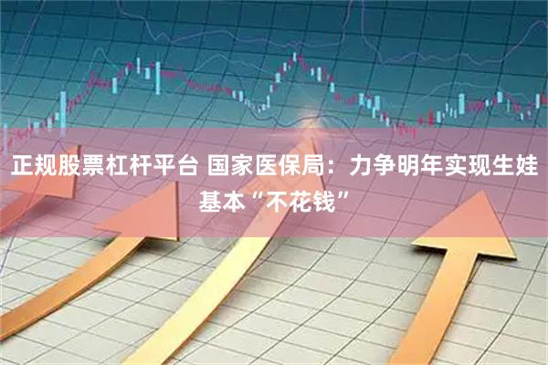 正规股票杠杆平台 国家医保局：力争明年实现生娃基本“不花钱”