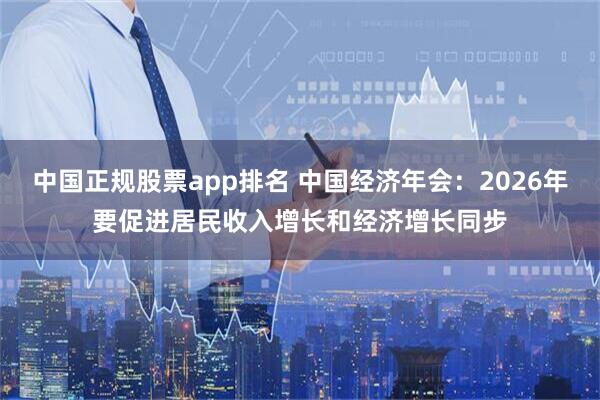 中国正规股票app排名 中国经济年会：2026年要促进居民收入增长和经济增长同步
